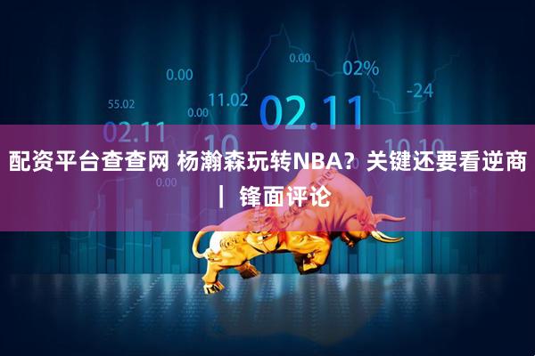 配资平台查查网 杨瀚森玩转NBA？关键还要看逆商 ｜ 锋面评论