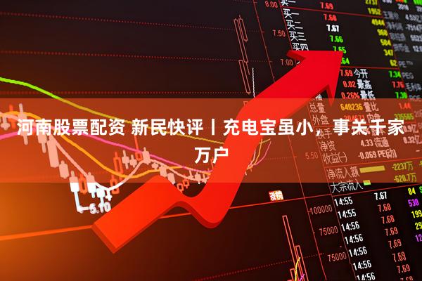 河南股票配资 新民快评丨充电宝虽小，事关千家万户