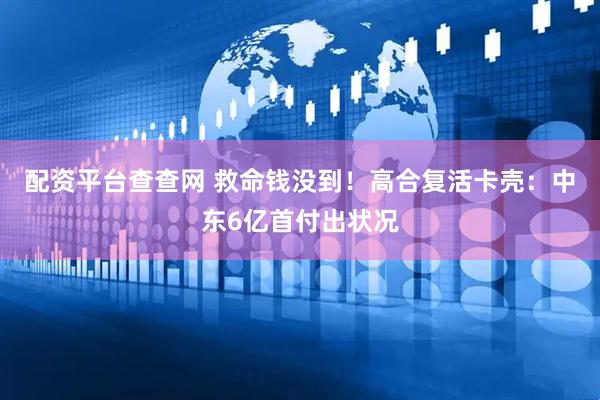 配资平台查查网 救命钱没到！高合复活卡壳：中东6亿首付出状况