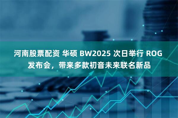 河南股票配资 华硕 BW2025 次日举行 ROG 发布会，带来多款初音未来联名新品