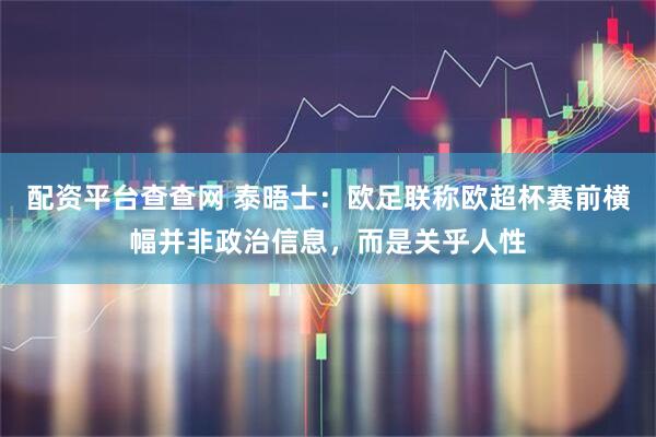 配资平台查查网 泰晤士：欧足联称欧超杯赛前横幅并非政治信息，而是关乎人性
