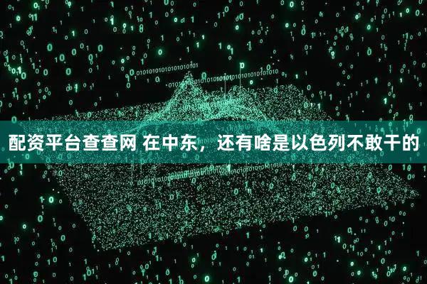 配资平台查查网 在中东，还有啥是以色列不敢干的