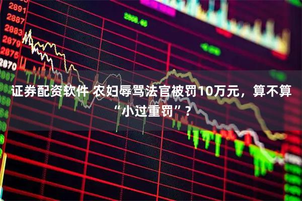 证券配资软件 农妇辱骂法官被罚10万元，算不算“小过重罚”？