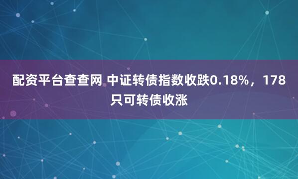 配资平台查查网 中证转债指数收跌0.18%，178只可转债收涨