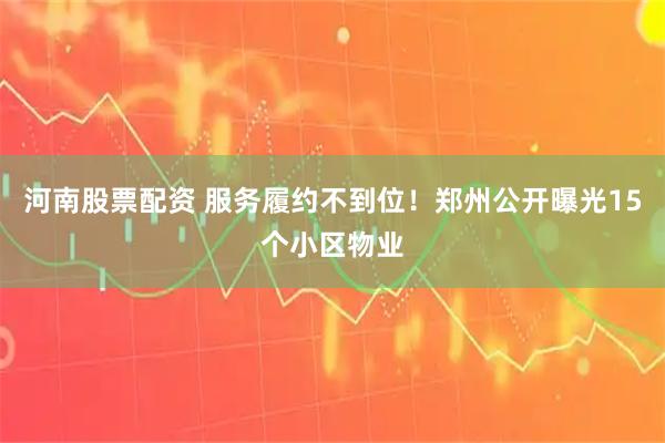 河南股票配资 服务履约不到位！郑州公开曝光15个小区物业