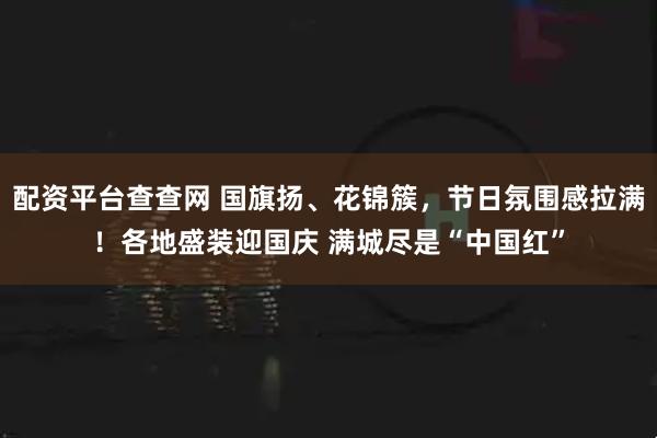 配资平台查查网 国旗扬、花锦簇，节日氛围感拉满！各地盛装迎国庆 满城尽是“中国红”