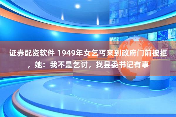证券配资软件 1949年女乞丐来到政府门前被拒，她：我不是乞讨，找县委书记有事