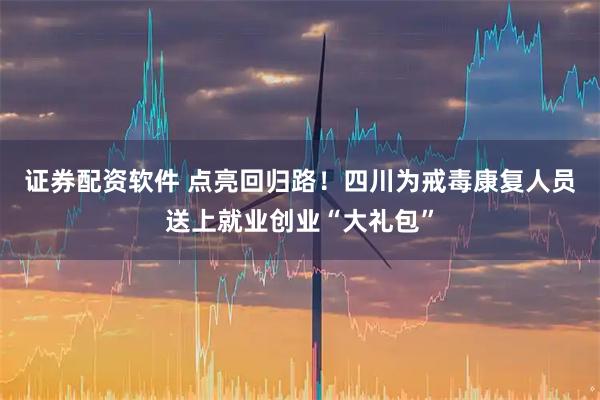 证券配资软件 点亮回归路！四川为戒毒康复人员送上就业创业“大礼包”