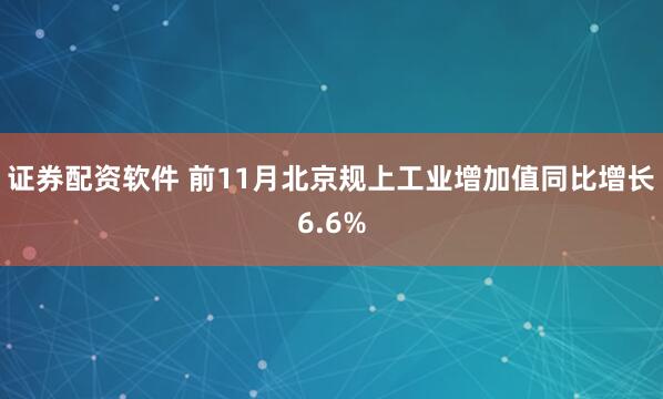 证券配资软件 前11月北京规上工业增加值同比增长6.6%
