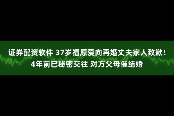 证券配资软件 37岁福原爱向再婚丈夫家人致歉！4年前已秘密交往 对方父母催结婚