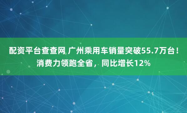 配资平台查查网 广州乘用车销量突破55.7万台！消费力领跑全省，同比增长12%